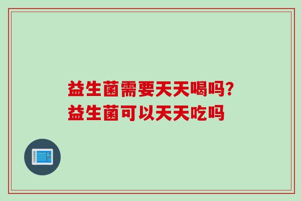 益生菌需要天天喝吗？益生菌可以天天吃吗
