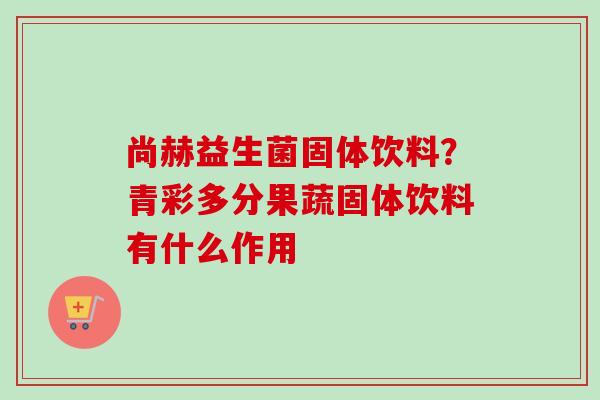 尚赫益生菌固体饮料？青彩多分果蔬固体饮料有什么作用