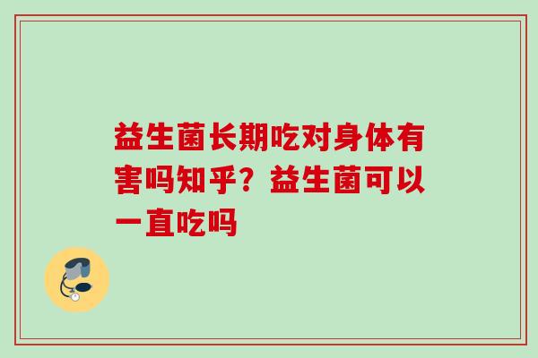 益生菌长期吃对身体有害吗知乎？益生菌可以一直吃吗