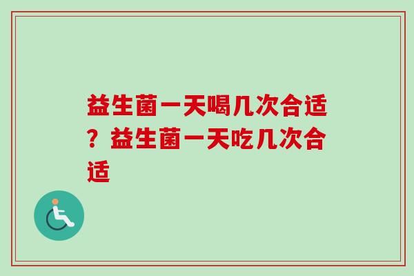 益生菌一天喝几次合适？益生菌一天吃几次合适