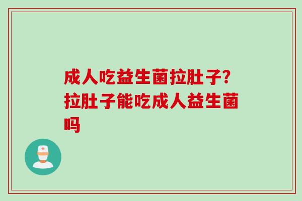 成人吃益生菌拉肚子？拉肚子能吃成人益生菌吗