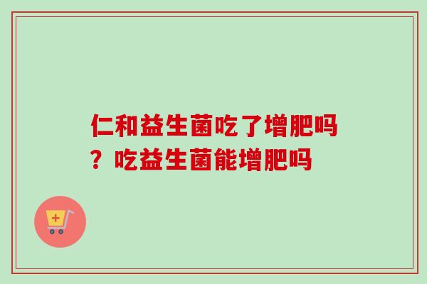 仁和益生菌吃了增肥吗?吃益生菌能增肥吗 仁和益生菌吃了增肥吗?吃益生菌能增肥吗