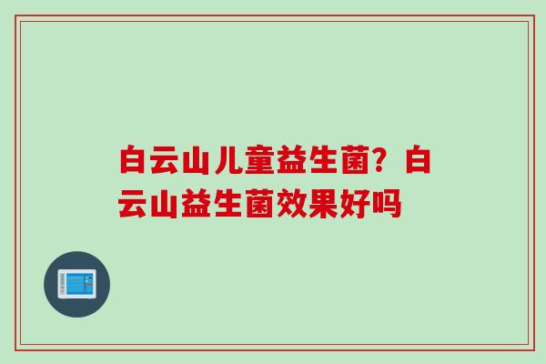 白云山儿童益生菌?白云山益生菌效果好吗 白云山儿童益生菌?白云山益生菌效果好吗