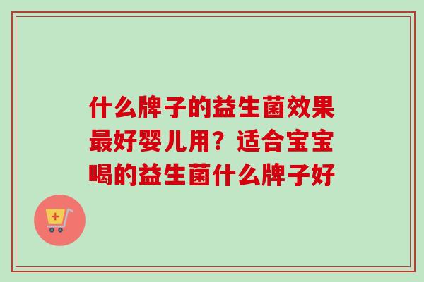 什么牌子的益生菌效果好婴儿用？适合宝宝喝的益生菌什么牌子好