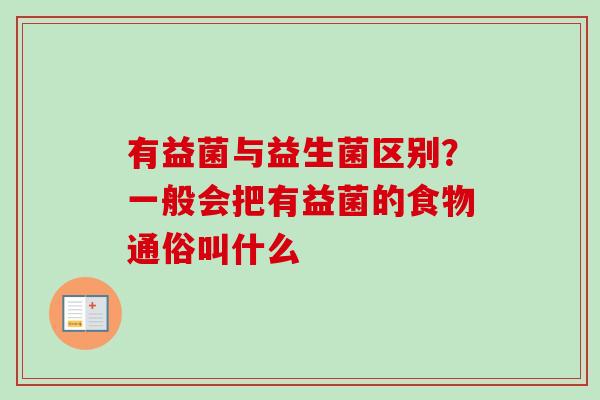 有益菌与益生菌区别？一般会把有益菌的食物通俗叫什么