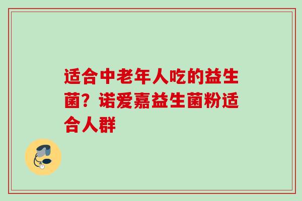 适合中老年人吃的益生菌?诺爱嘉益生菌粉适合人群 适合中老年人吃的益生菌?诺爱嘉益生菌粉适合人群