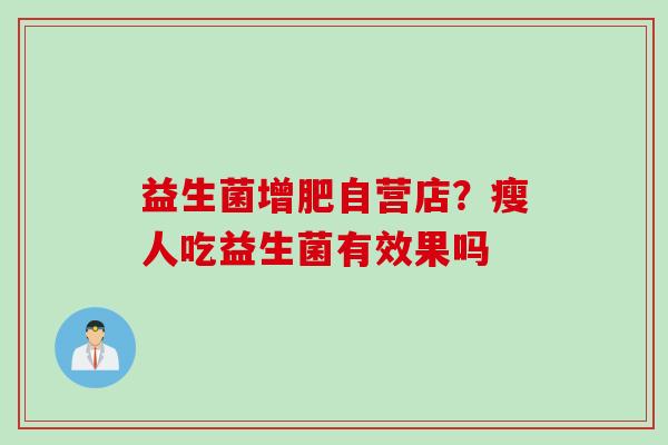 益生菌增肥自营店?瘦人吃益生菌有效果吗 益生菌增肥自营店?瘦人吃益生菌有效果吗