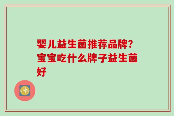 婴儿益生菌推荐品牌？宝宝吃什么牌子益生菌好