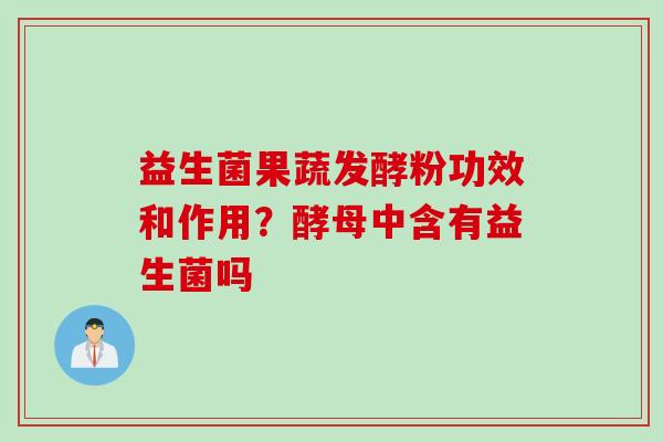 益生菌果蔬发酵粉功效和作用?酵母中含有益生菌吗 益生菌果蔬发酵粉功效和作用?酵母中含有益生菌吗