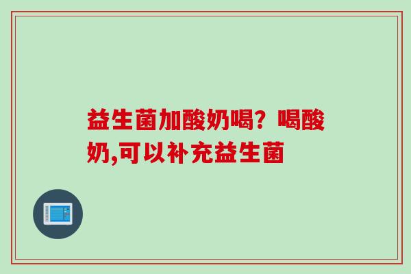 益生菌加酸奶喝？喝酸奶,可以补充益生菌
