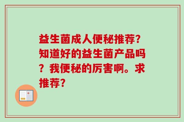 益生菌成人推荐？知道好的益生菌产品吗？我的厉害啊。求推荐？