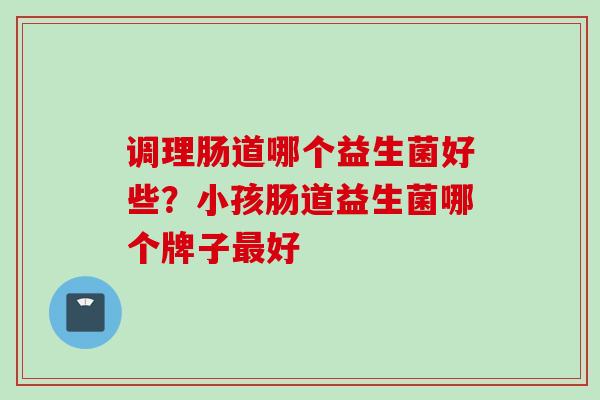 调理肠道哪个益生菌好些?小孩肠道益生菌哪个牌子好 调理肠道哪个益生菌好些?小孩肠道益生菌哪个牌子好