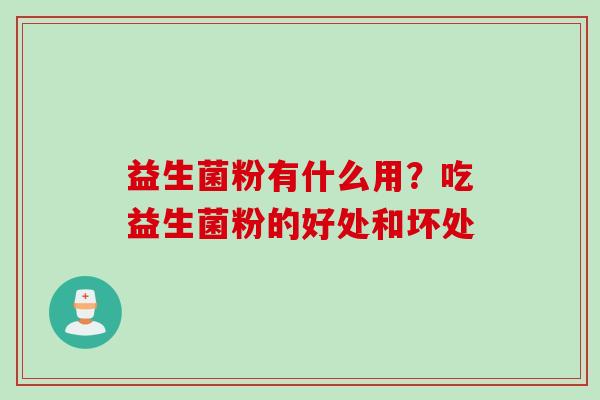 益生菌粉有什么用?吃益生菌粉的好处和坏处 益生菌粉有什么用?吃益生菌粉的好处和坏处