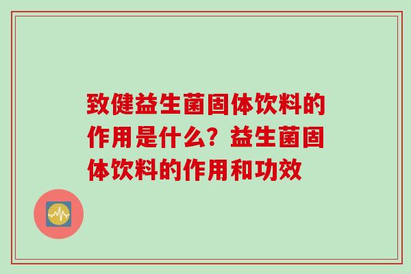 致健益生菌固体饮料的作用是什么？益生菌固体饮料的作用和功效