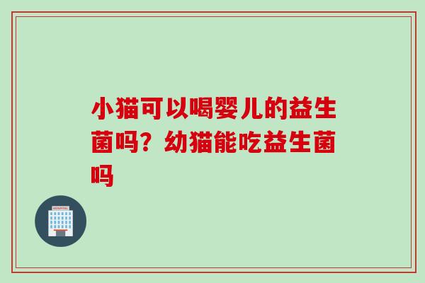 小猫可以喝婴儿的益生菌吗?幼猫能吃益生菌吗 小猫可以喝婴儿的益生菌吗?幼猫能吃益生菌吗