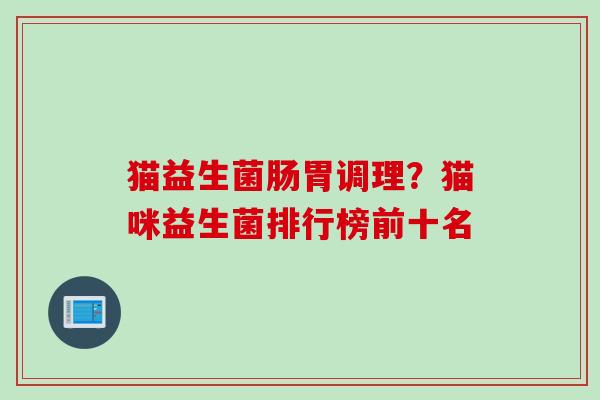 猫益生菌肠胃调理？猫咪益生菌排行榜前十名
