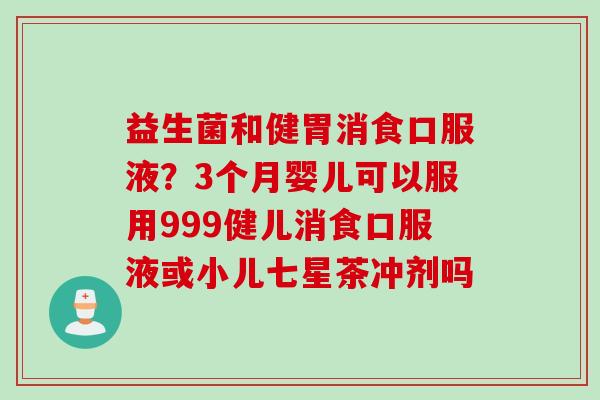 益生菌和健胃消食口服液？3个月婴儿可以服用999健儿消食口服液或小儿七星茶冲剂吗