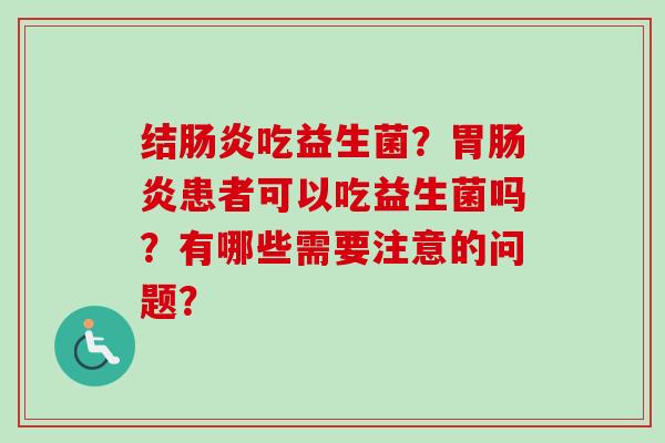 结吃益生菌?胃患者可以吃益生菌吗?有哪些需要注意的问题? 结吃益生菌?胃患者可以吃益生菌吗?有哪些需要注意的问题?