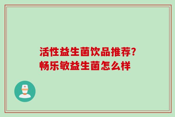 活性益生菌饮品推荐？畅乐敏益生菌怎么样