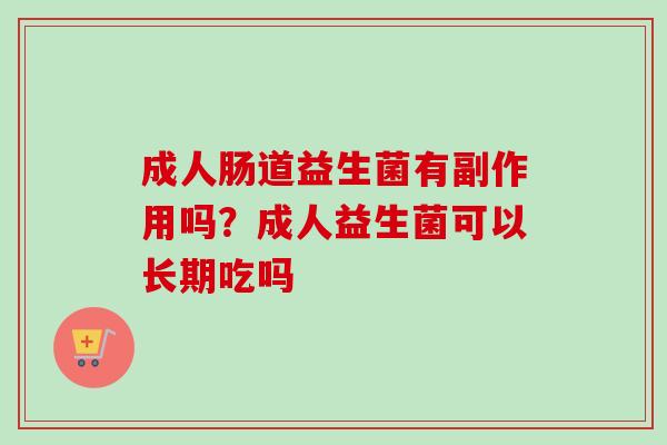成人肠道益生菌有副作用吗？成人益生菌可以长期吃吗