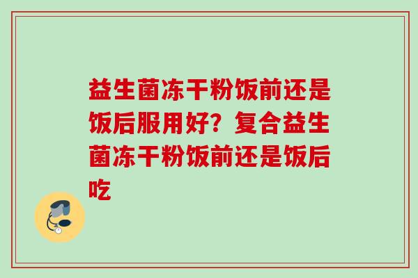 益生菌冻干粉饭前还是饭后服用好?复合益生菌冻干粉饭前还是饭后吃 益生菌冻干粉饭前还是饭后服用好?复合益生菌冻干粉饭前还是饭后吃