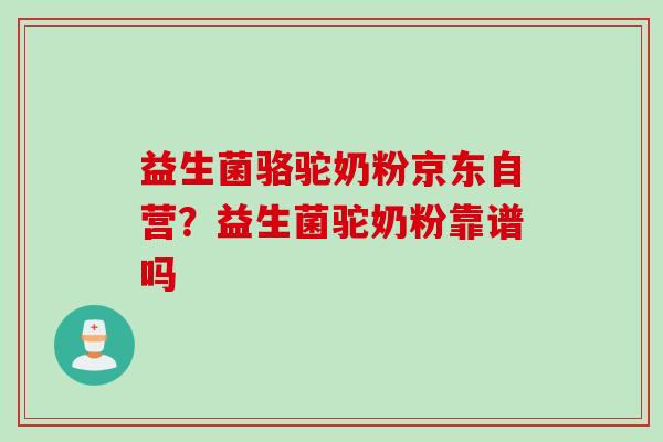益生菌骆驼奶粉京东自营？益生菌驼奶粉靠谱吗