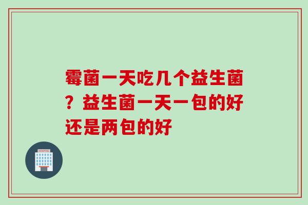 霉菌一天吃几个益生菌?益生菌一天一包的好还是两包的好 霉菌一天吃几个益生菌?益生菌一天一包的好还是两包的好