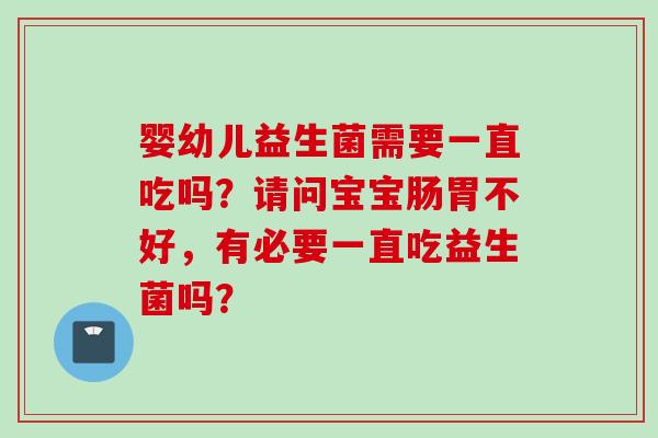 婴幼儿益生菌需要一直吃吗？请问宝宝肠胃不好，有必要一直吃益生菌吗？