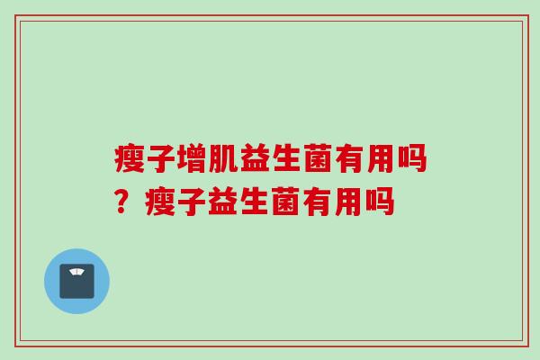 瘦子增肌益生菌有用吗?瘦子益生菌有用吗 瘦子增肌益生菌有用吗?瘦子益生菌有用吗