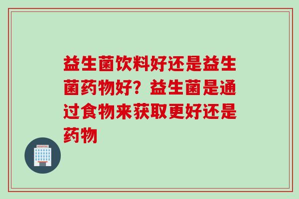 益生菌饮料好还是益生菌好？益生菌是通过食物来获取更好还是
