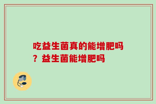 吃益生菌真的能增肥吗?益生菌能增肥吗 吃益生菌真的能增肥吗?益生菌能增肥吗