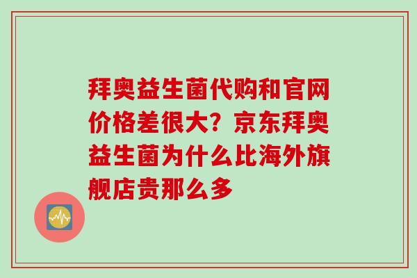 拜奥益生菌代购和官网价格差很大?京东拜奥益生菌为什么比海外旗舰店贵那么多 拜奥益生菌代购和官网价格差很大?京东拜奥益生菌为什么比海外旗舰店贵那么多