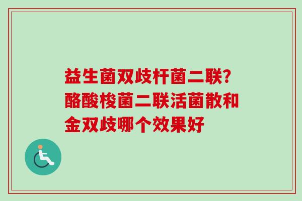 益生菌双歧杆菌二联？酪酸梭菌二联活菌散和金双歧哪个效果好