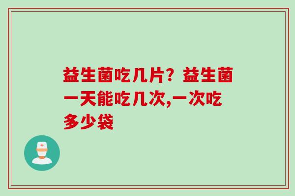 益生菌吃几片？益生菌一天能吃几次,一次吃多少袋