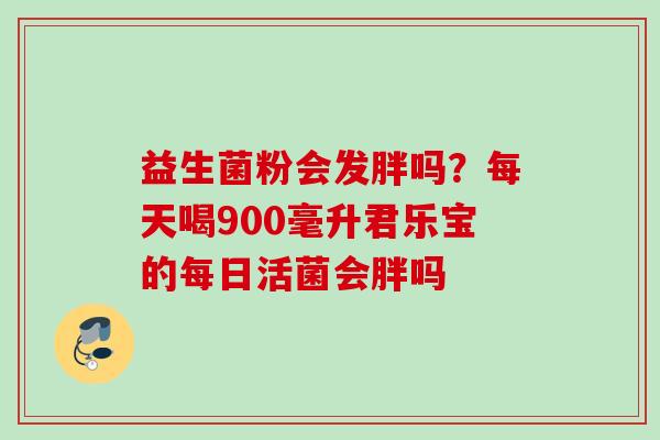 益生菌粉会发胖吗？每天喝900毫升君乐宝的每日活菌会胖吗