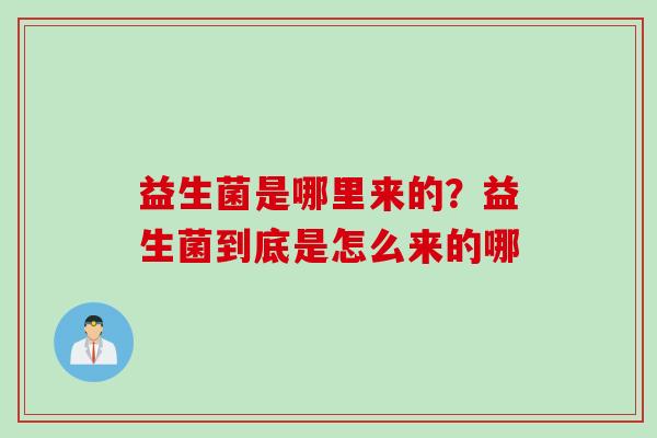 益生菌是哪里来的？益生菌到底是怎么来的哪