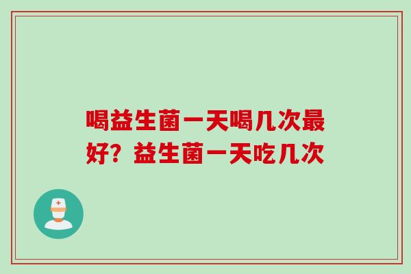 喝益生菌一天喝几次好?益生菌一天吃几次 喝益生菌一天喝几次好?益生菌一天吃几次