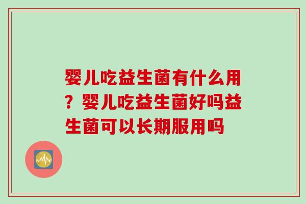 婴儿吃益生菌有什么用?婴儿吃益生菌好吗益生菌可以长期服用吗 婴儿吃益生菌有什么用?婴儿吃益生菌好吗益生菌可以长期服用吗