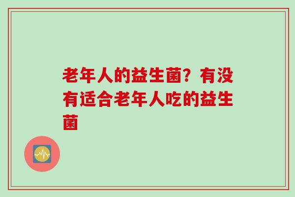 老年人的益生菌？有没有适合老年人吃的益生菌