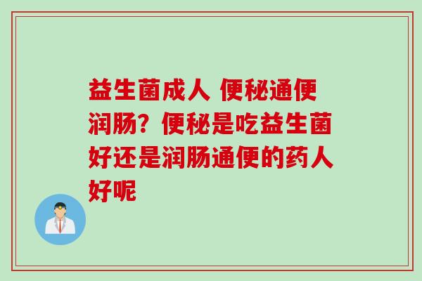 益生菌成人 通便润肠？是吃益生菌好还是润肠通便的药人好呢