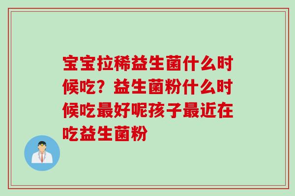 宝宝拉稀益生菌什么时候吃？益生菌粉什么时候吃好呢孩子近在吃益生菌粉