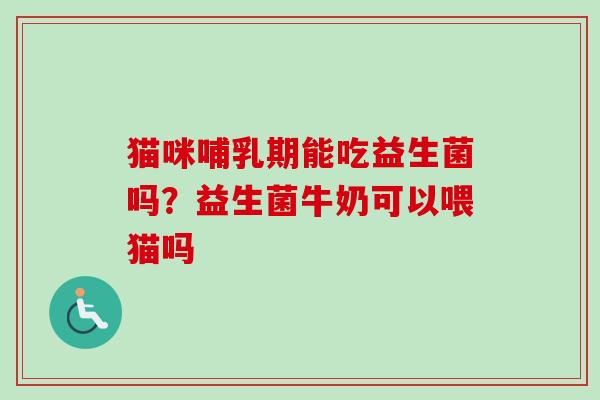 猫咪哺乳期能吃益生菌吗？益生菌牛奶可以喂猫吗