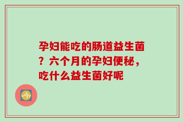 孕妇能吃的肠道益生菌？六个月的孕妇，吃什么益生菌好呢