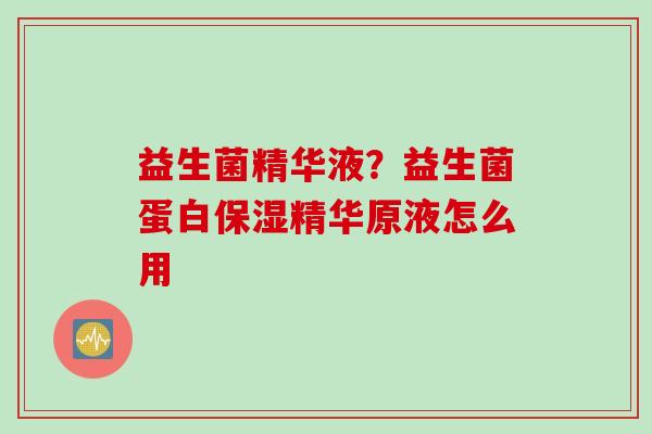 益生菌精华液?益生菌蛋白保湿精华原液怎么用 益生菌精华液?益生菌蛋白保湿精华原液怎么用