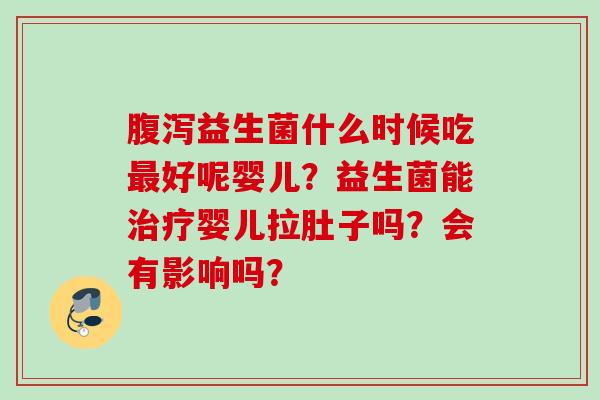 益生菌什么时候吃好呢婴儿？益生菌能婴儿拉肚子吗？会有影响吗？