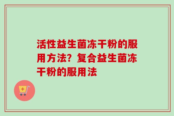活性益生菌冻干粉的服用方法?复合益生菌冻干粉的服用法 活性益生菌冻干粉的服用方法?复合益生菌冻干粉的服用法