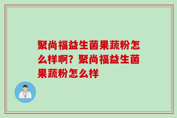 聚尚福益生菌果蔬粉怎么样啊?聚尚福益生菌果蔬粉怎么样 聚尚福益生菌果蔬粉怎么样啊?聚尚福益生菌果蔬粉怎么样
