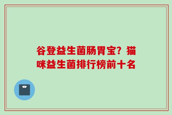 谷登益生菌肠胃宝？猫咪益生菌排行榜前十名