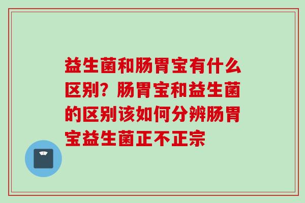 益生菌和肠胃宝有什么区别？肠胃宝和益生菌的区别该如何分辨肠胃宝益生菌正不正宗