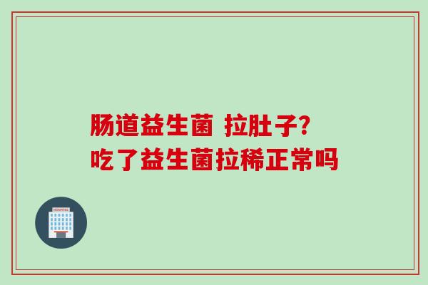 肠道益生菌 拉肚子?吃了益生菌拉稀正常吗 肠道益生菌 拉肚子?吃了益生菌拉稀正常吗